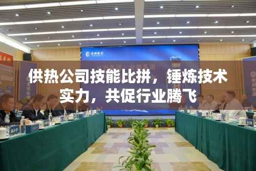 供热公司技能比拼，锤炼技术实力，共促行业腾飞